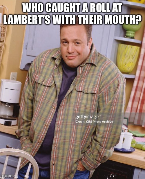 King of Queens | WHO CAUGHT A ROLL AT LAMBERT’S WITH THEIR MOUTH? | image tagged in king of queens | made w/ Imgflip meme maker
