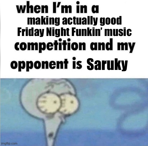 whe i'm in a competition and my opponent is | making actually good Friday Night Funkin’ music; Saruky | image tagged in whe i'm in a competition and my opponent is | made w/ Imgflip meme maker
