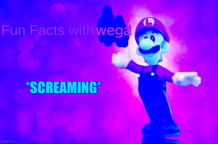 Fun Facts with Luigi | wega; *SCREAMING* | image tagged in fun facts with luigi | made w/ Imgflip meme maker