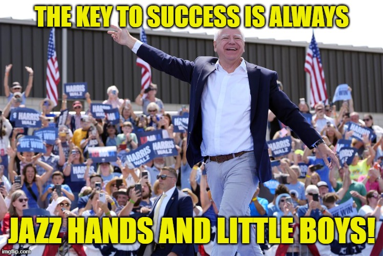 Jazz Hands and little boys | THE KEY TO SUCCESS IS ALWAYS; JAZZ HANDS AND LITTLE BOYS! | image tagged in kamala harris,maga,make america great again,vice president,pedophile,pedophilia | made w/ Imgflip meme maker