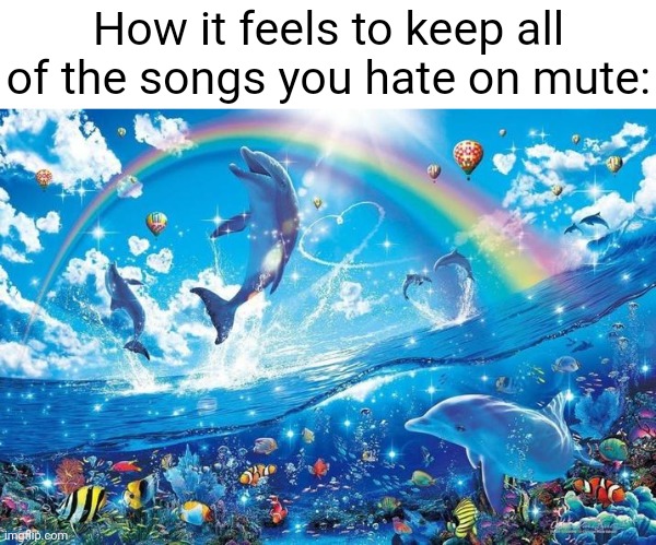 Muted | How it feels to keep all of the songs you hate on mute: | image tagged in happy dolphin rainbow | made w/ Imgflip meme maker