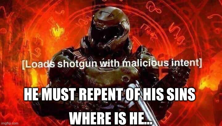 Loads shotgun with malicious intent | HE MUST REPENT OF HIS SINS WHERE IS HE… | image tagged in loads shotgun with malicious intent | made w/ Imgflip meme maker