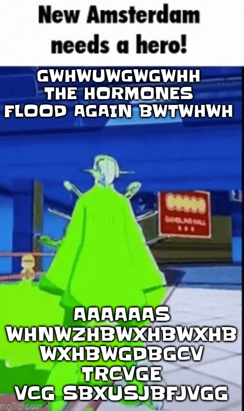 AAA | GWHWUWGWGWHH THE HORMONES FLOOD AGAIN BWTWHWH; AAAAAAS WHNWZHBWXHBWXHB WXHBWGDBGCV TRCVGE VCG SBXUSJBFJVGG | image tagged in new amsterdam needs a hero | made w/ Imgflip meme maker