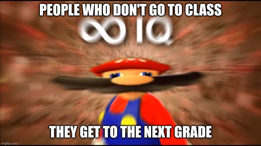 I need to do this | PEOPLE WHO DON'T GO TO CLASS; THEY GET TO THE NEXT GRADE | image tagged in infinity iq mario,iq | made w/ Imgflip meme maker