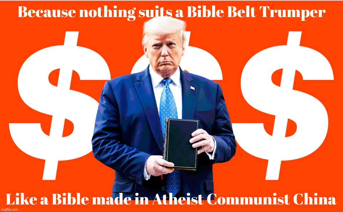 Trump Bibles Made In China for Commie lovin' MAGAts wanting to get ripped off a $57 profit | Because nothing suits a Bible Belt Trumper; Like a Bible made in Atheist Communist China | image tagged in trump bible salesman,trump bible,made in china,make america grifted again,don the con,conservative hypocrisy | made w/ Imgflip meme maker