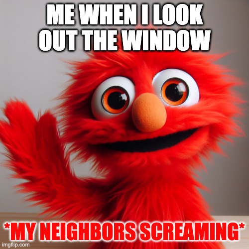 elmo | ME WHEN I LOOK OUT THE WINDOW; *MY NEIGHBORS SCREAMING* | image tagged in elmo | made w/ Imgflip meme maker