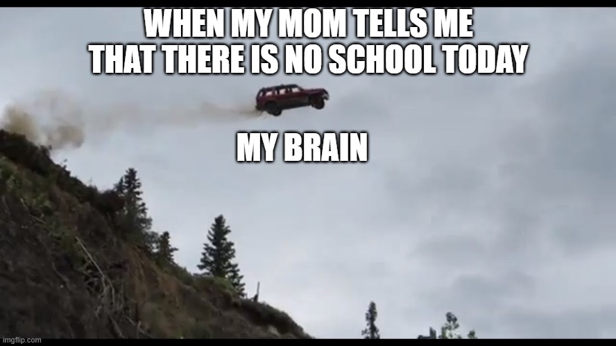 Car jumps off a clif | WHEN MY MOM TELLS ME THAT THERE IS NO SCHOOL TODAY; MY BRAIN | image tagged in car jumps off a clif | made w/ Imgflip meme maker