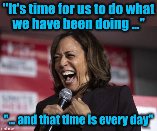 Kamala laughing | "It's time for us to do what
we have been doing ..." "... and that time is every day" | image tagged in kamala laughing | made w/ Imgflip meme maker