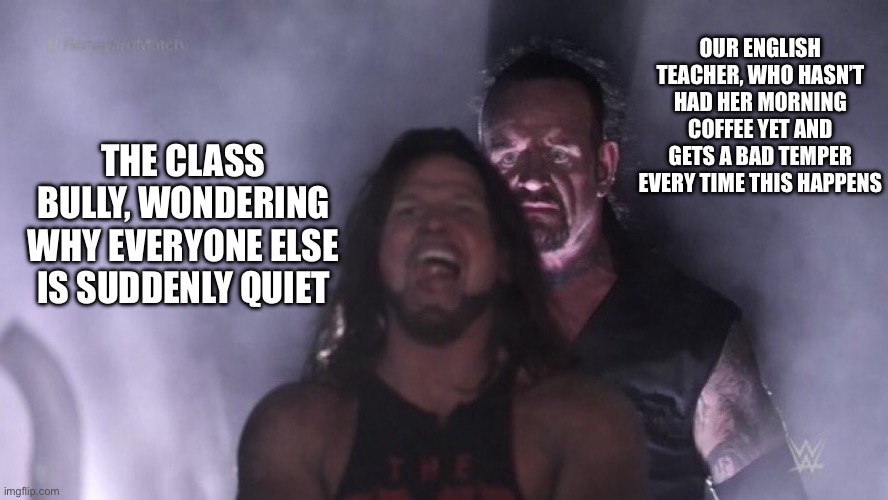 It's as if they're cars and they need fuel (their coffee) just so they won't hurt anyone | OUR ENGLISH TEACHER, WHO HASN’T HAD HER MORNING COFFEE YET AND GETS A BAD TEMPER EVERY TIME THIS HAPPENS; THE CLASS BULLY, WONDERING WHY EVERYONE ELSE IS SUDDENLY QUIET | image tagged in aj styles undertaker,coffee,teachers,school,memes,funny | made w/ Imgflip meme maker