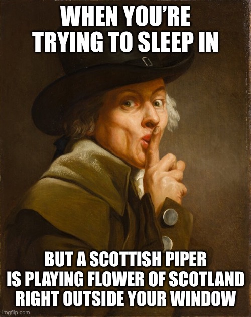 Speaking from experience here | WHEN YOU’RE TRYING TO SLEEP IN; BUT A SCOTTISH PIPER IS PLAYING FLOWER OF SCOTLAND RIGHT OUTSIDE YOUR WINDOW | image tagged in joseph ducreux | made w/ Imgflip meme maker