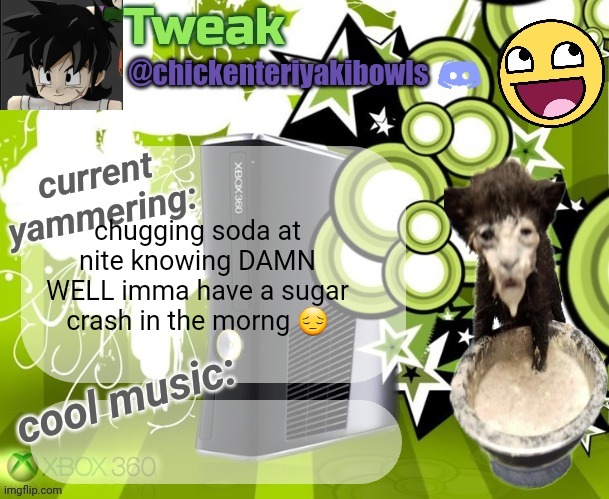 tweaks 18th announcement temp | chugging soda at nite knowing DAMN WELL imma have a sugar crash in the morng 😔 | image tagged in tweaks 18th announcement temp | made w/ Imgflip meme maker