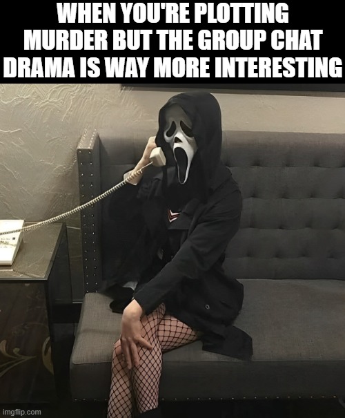 group chat drama | WHEN YOU'RE PLOTTING MURDER BUT THE GROUP CHAT DRAMA IS WAY MORE INTERESTING | image tagged in memes | made w/ Imgflip meme maker