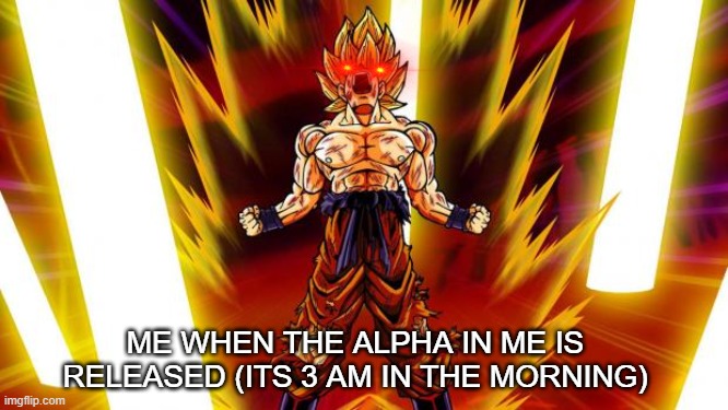 Sigmaaa | ME WHEN THE ALPHA IN ME IS RELEASED (ITS 3 AM IN THE MORNING) | image tagged in super saiyan | made w/ Imgflip meme maker