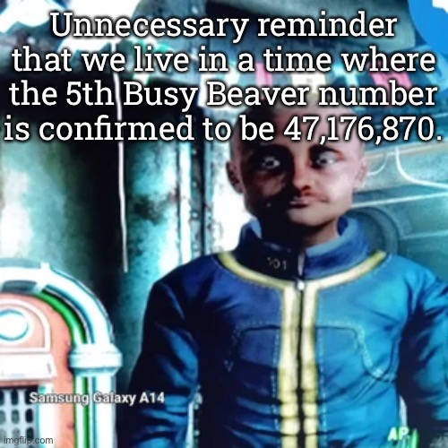 Unnecessary reminder that we live in a time where the 5th Busy Beaver number is confirmed to be 47,176,870. | made w/ Imgflip meme maker