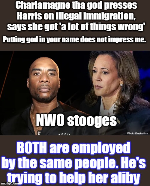 Arrogant prick using god in his name and calling himself tha god. | Charlamagne tha god presses Harris on illegal immigration, says she got 'a lot of things wrong'; Putting god in your name does not impress me. NWO stooges; BOTH are employed by the same people. He's trying to help her aliby | made w/ Imgflip meme maker