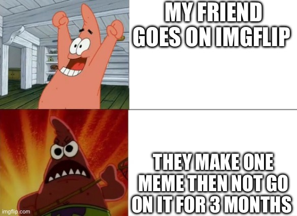 Why | MY FRIEND GOES ON IMGFLIP; THEY MAKE ONE MEME THEN NOT GO ON IT FOR 3 MONTHS | image tagged in patrick star happy and angry,real | made w/ Imgflip meme maker