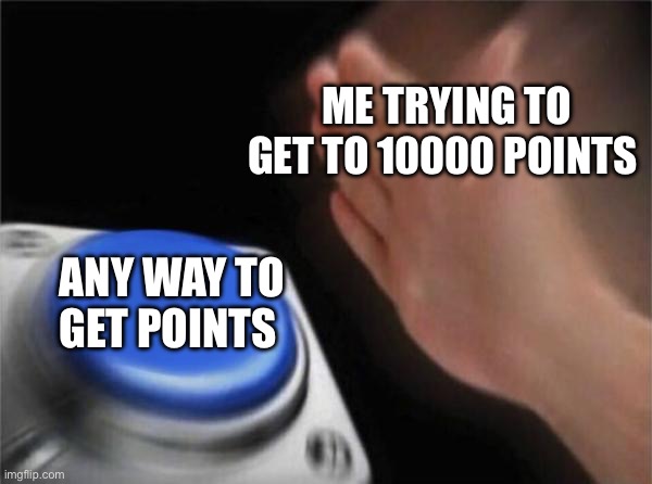 Indeed | ME TRYING TO GET TO 10000 POINTS; ANY WAY TO GET POINTS | image tagged in memes,blank nut button,relatable | made w/ Imgflip meme maker