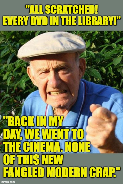 "ALL SCRATCHED! EVERY DVD IN THE LIBRARY!" "BACK IN MY DAY, WE WENT TO THE CINEMA. NONE OF THIS NEW FANGLED MODERN CRAP." | image tagged in angry old man | made w/ Imgflip meme maker