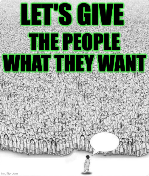 Talk to your audience | LET'S GIVE; THE PEOPLE WHAT THEY WANT | image tagged in man talking to crowd | made w/ Imgflip meme maker