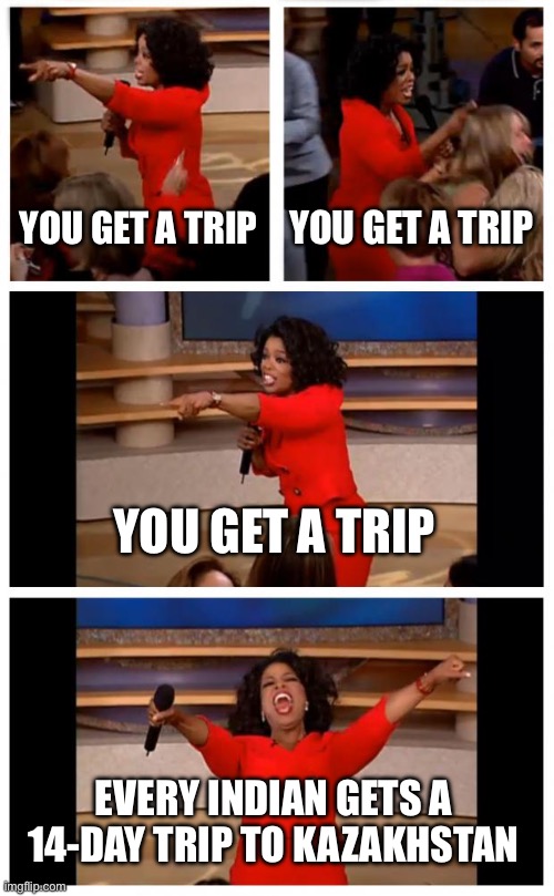 Kazakhstan Introduced Visa Free Travel for Citizens of India for up to 14 days (Indian Embassy, Astana, 7/07/2022) | YOU GET A TRIP; YOU GET A TRIP; YOU GET A TRIP; EVERY INDIAN GETS A 14-DAY TRIP TO KAZAKHSTAN | image tagged in memes,oprah you get a car everybody gets a car,india,kazakhstan,tourism | made w/ Imgflip meme maker