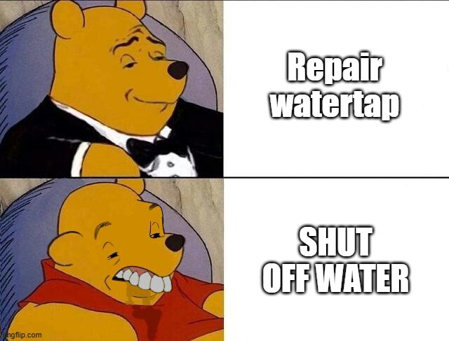 Tuxedo Winnie the Pooh grossed reverse | Repair watertap; SHUT OFF WATER | image tagged in tuxedo winnie the pooh grossed reverse | made w/ Imgflip meme maker