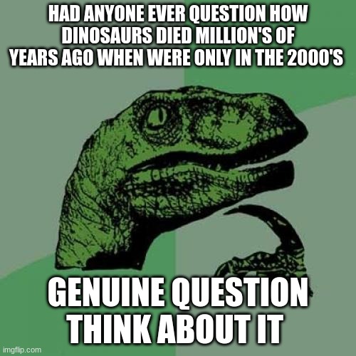 Philosoraptor | HAD ANYONE EVER QUESTION HOW DINOSAURS DIED MILLION'S OF YEARS AGO WHEN WERE ONLY IN THE 2000'S; GENUINE QUESTION THINK ABOUT IT | image tagged in memes,philosoraptor | made w/ Imgflip meme maker