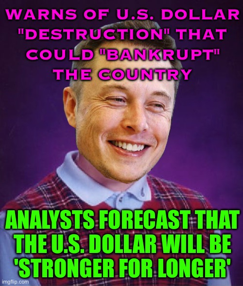 A Stronger For Longer U.S. Dollar | WARNS OF U.S. DOLLAR
"DESTRUCTION" THAT
COULD "BANKRUPT"
THE COUNTRY; ANALYSTS FORECAST THAT
THE U.S. DOLLAR WILL BE
'STRONGER FOR LONGER' | image tagged in bad luck elon musk,dollar,scumbag america,elon musk,evil government,federal reserve | made w/ Imgflip meme maker