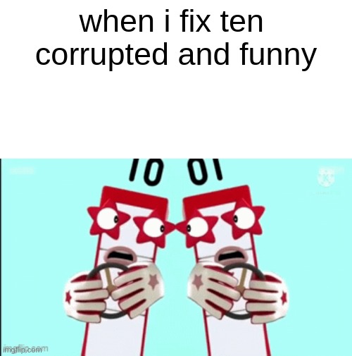 what | when i fix ten 
corrupted and funny | made w/ Imgflip meme maker