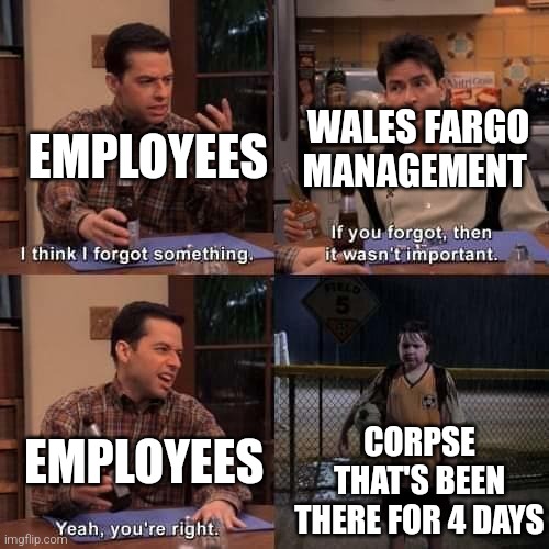 big forgot | EMPLOYEES; WALES FARGO MANAGEMENT; EMPLOYEES; CORPSE THAT'S BEEN THERE FOR 4 DAYS | image tagged in i think i forgot something | made w/ Imgflip meme maker