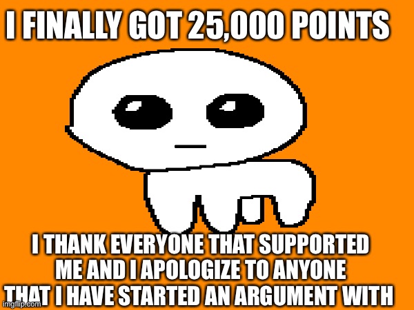 Thank you | I FINALLY GOT 25,000 POINTS; I THANK EVERYONE THAT SUPPORTED ME AND I APOLOGIZE TO ANYONE THAT I HAVE STARTED AN ARGUMENT WITH | image tagged in yippee | made w/ Imgflip meme maker