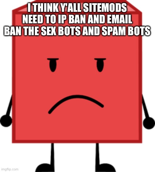 Blocky bfdi stare | I THINK Y'ALL SITEMODS NEED TO IP BAN AND EMAIL BAN THE SEX BOTS AND SPAM BOTS | image tagged in blocky bfdi stare | made w/ Imgflip meme maker