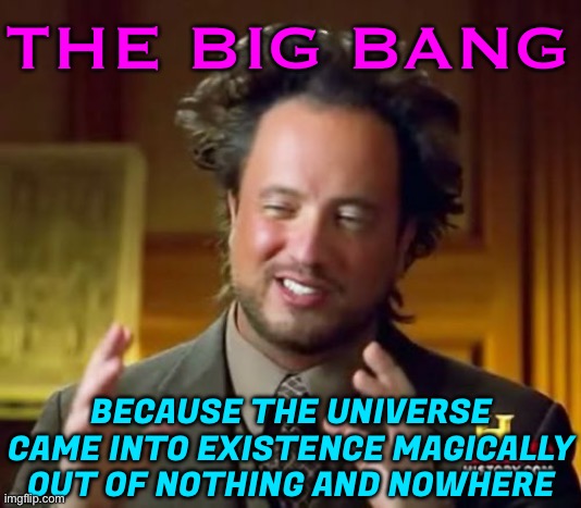 The Big Bang; Because The Universe Came Into Existence Magically Out Of Nothing And Nowhere | THE BIG BANG; BECAUSE THE UNIVERSE CAME INTO EXISTENCE MAGICALLY OUT OF NOTHING AND NOWHERE | image tagged in memes,ancient aliens,big bang theory,god religion universe,black hole,religion | made w/ Imgflip meme maker