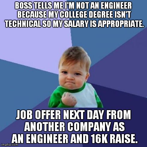 Success Kid Meme | BOSS TELLS ME I'M NOT AN ENGINEER BECAUSE MY COLLEGE DEGREE ISN'T TECHNICAL SO MY SALARY IS APPROPRIATE. JOB OFFER NEXT DAY FROM ANOTHER COM | image tagged in memes,success kid,AdviceAnimals | made w/ Imgflip meme maker