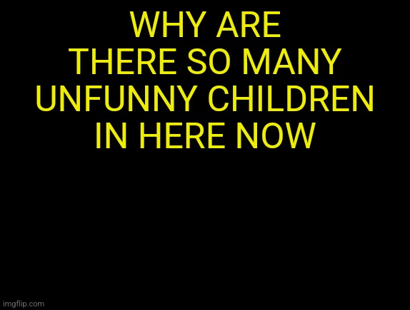 cyrus temp | WHY ARE THERE SO MANY UNFUNNY CHILDREN IN HERE NOW | image tagged in cyrus temp | made w/ Imgflip meme maker