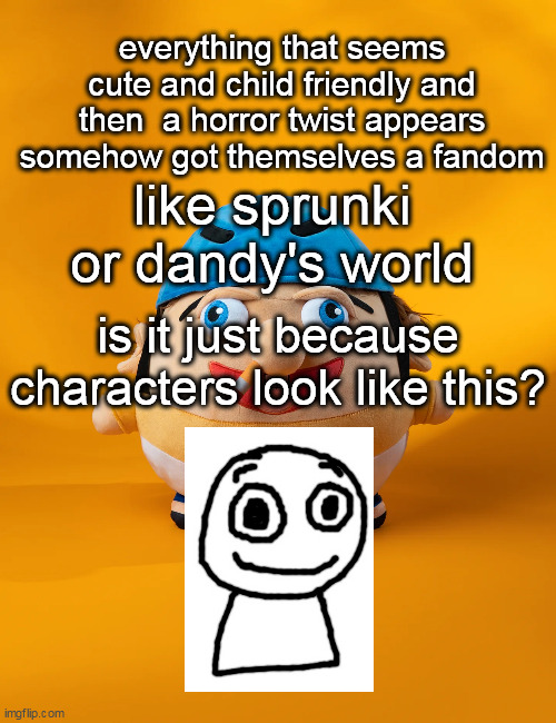 rot | everything that seems cute and child friendly and then  a horror twist appears somehow got themselves a fandom; like sprunki or dandy's world; is it just because characters look like this? | image tagged in rot | made w/ Imgflip meme maker