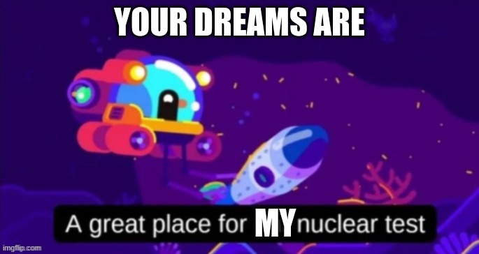 Nuclear test | YOUR DREAMS ARE MY | image tagged in nuclear test | made w/ Imgflip meme maker