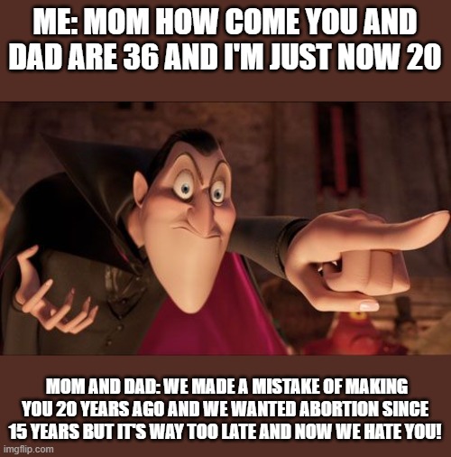 Teenage Parents are insane | ME: MOM HOW COME YOU AND DAD ARE 36 AND I'M JUST NOW 20; MOM AND DAD: WE MADE A MISTAKE OF MAKING YOU 20 YEARS AGO AND WE WANTED ABORTION SINCE 15 YEARS BUT IT'S WAY TOO LATE AND NOW WE HATE YOU! | image tagged in hotel transylvania dracula pointing meme | made w/ Imgflip meme maker