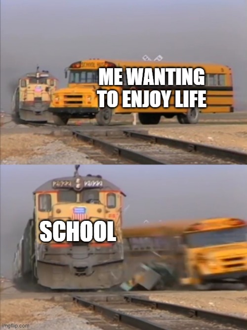 I hate school | ME WANTING TO ENJOY LIFE; SCHOOL | image tagged in train crashes bus | made w/ Imgflip meme maker