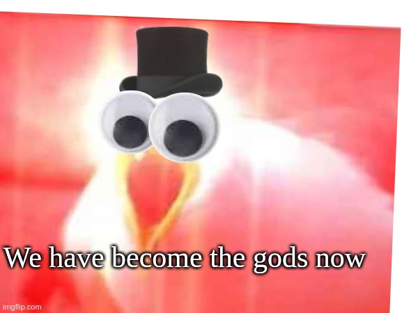 Time for something new: | We have become the gods now | image tagged in funny,serious | made w/ Imgflip meme maker