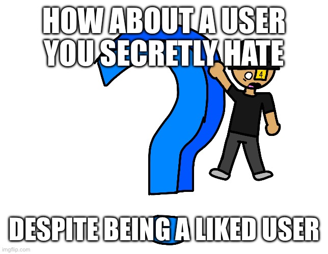 A myery | HOW ABOUT A USER YOU SECRETLY HATE; DESPITE BEING A LIKED USER | image tagged in a myery | made w/ Imgflip meme maker