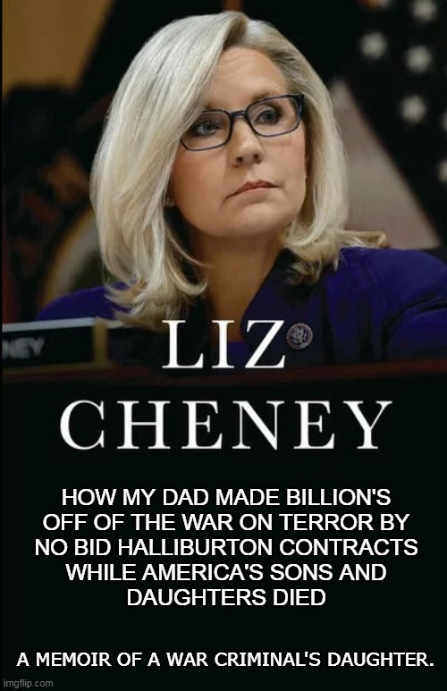 THE DARLING OF THE J6 INVESTIGATION | HOW MY DAD MADE BILLION'S
OFF OF THE WAR ON TERROR BY
NO BID HALLIBURTON CONTRACTS
WHILE AMERICA'S SONS AND
DAUGHTERS DIED; A MEMOIR OF A WAR CRIMINAL'S DAUGHTER. | image tagged in liz cheney blank book | made w/ Imgflip meme maker