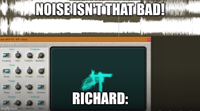 song's ktpa1 - AFX on an oscilloscope ^w^ im insane. i've listened to this song 5 times. | NOISE ISN'T THAT BAD! RICHARD: | image tagged in afx be like | made w/ Imgflip meme maker