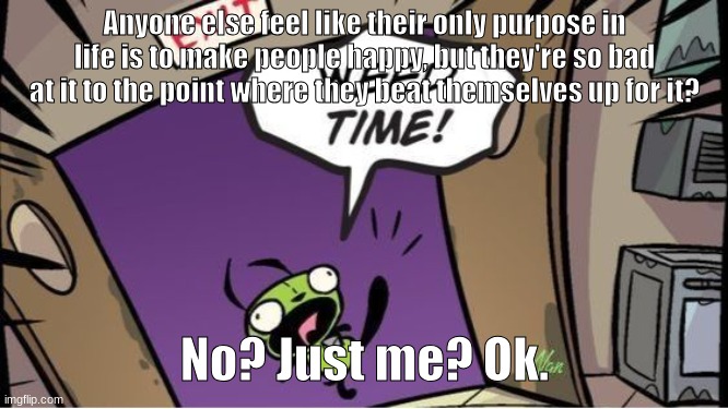 weed time | Anyone else feel like their only purpose in life is to make people happy, but they're so bad at it to the point where they beat themselves up for it? No? Just me? Ok. | image tagged in weed time | made w/ Imgflip meme maker