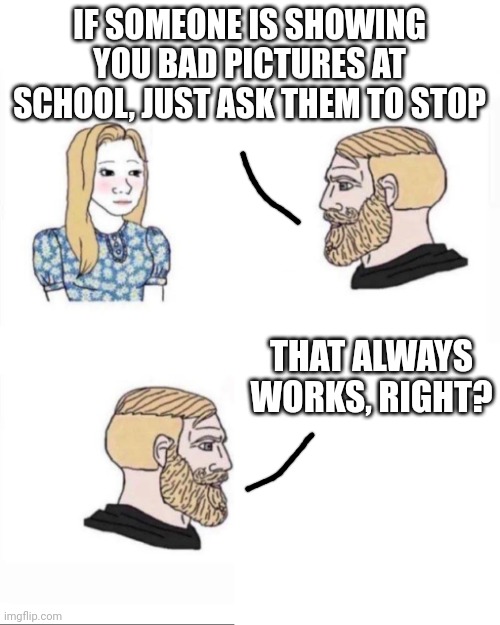 It never works | IF SOMEONE IS SHOWING YOU BAD PICTURES AT SCHOOL, JUST ASK THEM TO STOP; THAT ALWAYS WORKS, RIGHT? | image tagged in my parents at age | made w/ Imgflip meme maker