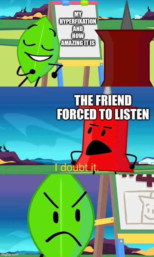 BFDI I Doubt It | MY HYPERFIXATION AND HOW AMAZING IT IS; THE FRIEND FORCED TO LISTEN | image tagged in bfdi i doubt it | made w/ Imgflip meme maker