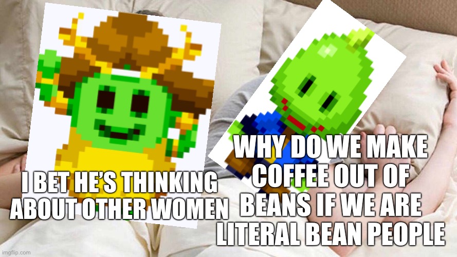 Cannibalistic beans | WHY DO WE MAKE COFFEE OUT OF BEANS IF WE ARE LITERAL BEAN PEOPLE; I BET HE’S THINKING ABOUT OTHER WOMEN | image tagged in memes,i bet he's thinking about other women,mario and luigi | made w/ Imgflip meme maker