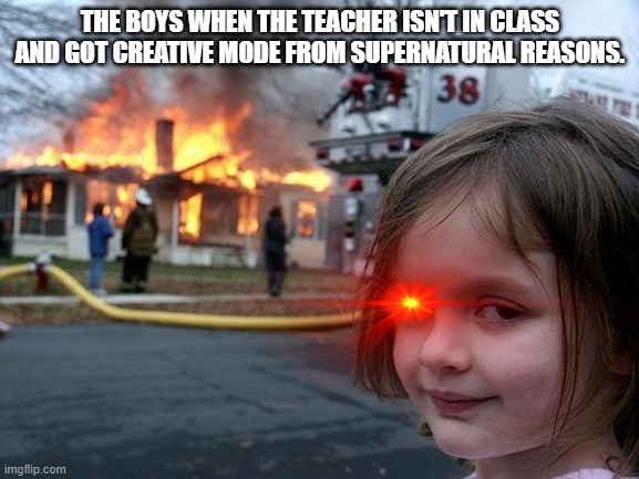 Disaster Girl | THE BOYS WHEN THE TEACHER ISN'T IN CLASS AND GOT CREATIVE MODE FROM SUPERNATURAL REASONS. | image tagged in memes,disaster girl | made w/ Imgflip meme maker