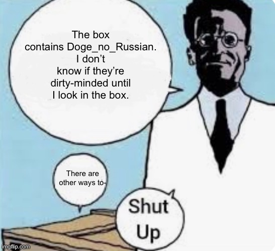 I don’t know if the cat is alive or dead until I look in the box | The box contains Doge_no_Russian. I don’t know if they’re dirty-minded until I look in the box. There are other ways to- | image tagged in i don t know if the cat is alive or dead until i look in the box | made w/ Imgflip meme maker