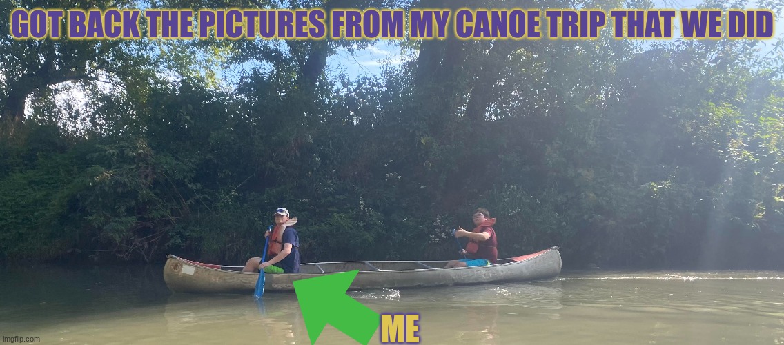 me in a canoe with my friend | GOT BACK THE PICTURES FROM MY CANOE TRIP THAT WE DID; ME | image tagged in canoe,plz don't ban this meme for not having a eevee in it | made w/ Imgflip meme maker