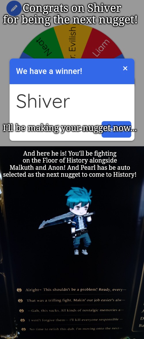 Love the design! | Congrats on Shiver for being the next nugget! I'll be making your nugget now... And here he is! You'll be fighting on the Floor of History alongside Malkuth and Anon! And Pearl has be auto selected as the next nugget to come to History! | made w/ Imgflip meme maker